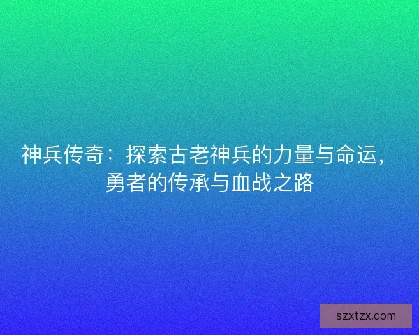 神兵传奇：探索古老神兵的力量与命运，勇者的传承与血战之路