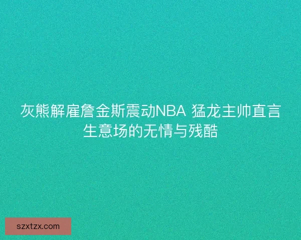 灰熊解雇詹金斯震动NBA 猛龙主帅直言生意场的无情与残酷