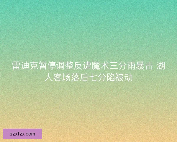雷迪克暂停调整反遭魔术三分雨暴击 湖人客场落后七分陷被动