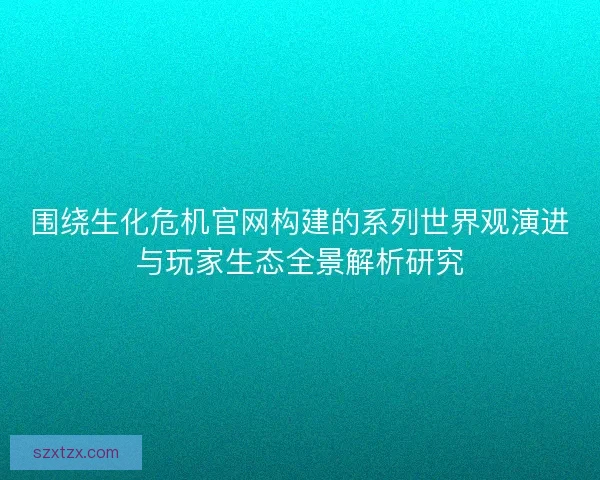 围绕生化危机官网构建的系列世界观演进与玩家生态全景解析研究