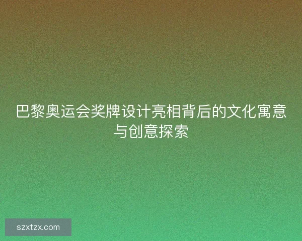 巴黎奥运会奖牌设计亮相背后的文化寓意与创意探索